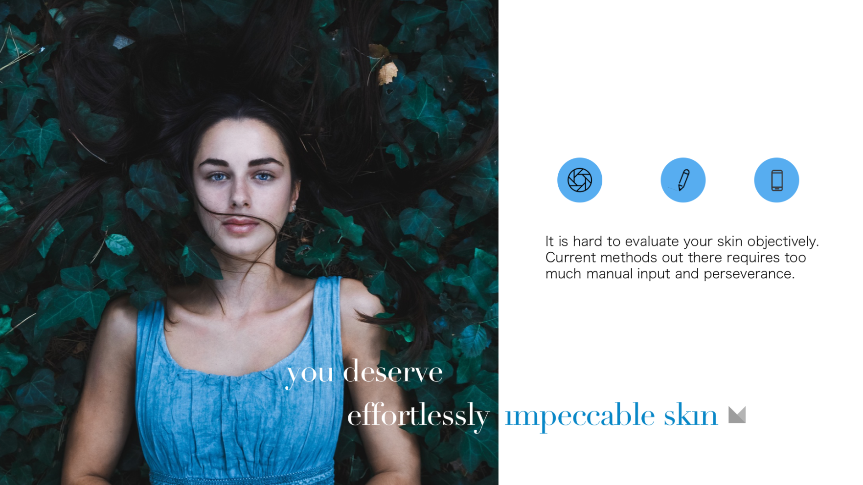 Mira:  You deserve effortlessly impeccable skin.  It is hard to evaluate your skin objectively.  Current methods require too much manual input and perseverance