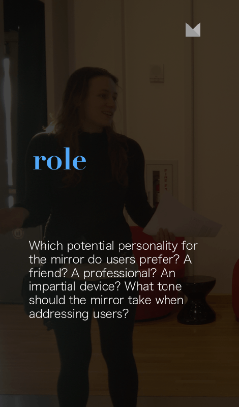 Role.  Which potential personality for the mirror do users prefer? A friend? A professional? An impartial device? What tone should the mirror take when addressing users?